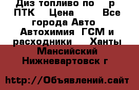 Диз.топливо по 30 р. ПТК. › Цена ­ 30 - Все города Авто » Автохимия, ГСМ и расходники   . Ханты-Мансийский,Нижневартовск г.